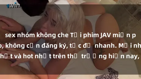 sex nhóm không che Tải phim JAV miễn phí chất lượng cao, không cần đăng ký, tốc độ nhanh. Mới nhất và hot nhất trên thị trường hiện nay, cập nhật hàng ngày.