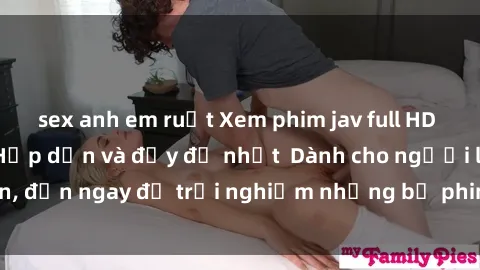 sex anh em ruột Xem phim jav full HD online miễn phí - Hấp dẫn và đầy đủ nhất  Dành cho người lớn, đến ngay để trải nghiệm những bộ phim hấp dẫn và hấp dẫn.