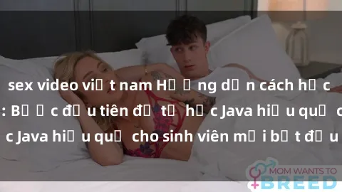 sex video việt nam Hướng dẫn cách học Java cho sinh viên: Bước đầu tiên để tự học Java hiệu quả cho sinh viên mới bắt đầu là gì?