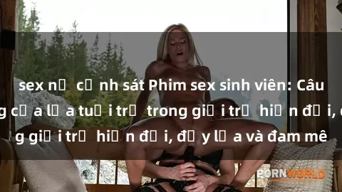 sex nữ cảnh sát Phim sex sinh viên: Câu chuyện nóng bỏng của lứa tuổi trẻ trong giới trẻ hiện đại, đầy lửa và đam mê