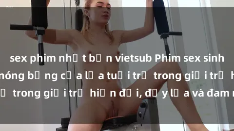 sex phim nhật bản vietsub Phim sex sinh viên: Câu chuyện nóng bỏng của lứa tuổi trẻ trong giới trẻ hiện đại, đầy lửa và đam mê
