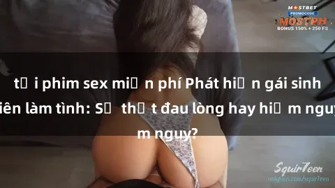 tải phim sex miễn phí Phát hiện gái sinh viên làm tình: Sự thật đau lòng hay hiểm nguy?