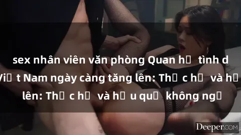 sex nhân viên văn phòng Quan hệ tình dục của nữ sinh Việt Nam ngày càng tăng lên: Thực hư và hậu quả không ngờ