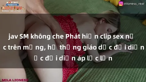 jav SM không che Phát hiện clip sex nữ sinh gây sốc trên mạng, hệ thống giáo dục đối diện áp lực lớn