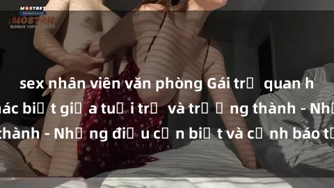 sex nhân viên văn phòng Gái trẻ quan hệ: Mối quan hệ khác biệt giữa tuổi trẻ và trưởng thành - Những điều cần biết và cảnh báo từ chuyên gia