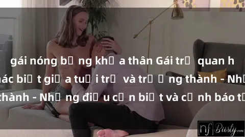 gái nóng bỏng khỏa thân Gái trẻ quan hệ: Mối quan hệ khác biệt giữa tuổi trẻ và trưởng thành - Những điều cần biết và cảnh báo từ chuyên gia