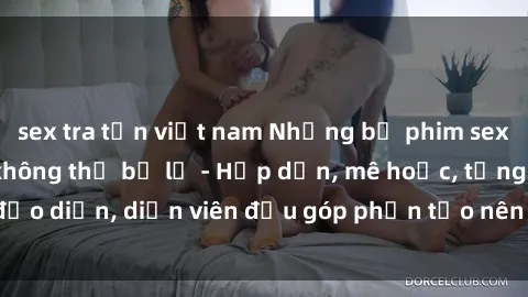 sex tra tấn việt nam Những bộ phim sex gái già đỉnh cao không thể bỏ lỡ - Hấp dẫn, mê hoặc, từng đạo diễn, diễn viên đều góp phần tạo nên sự hấp dẫn, kích thích.