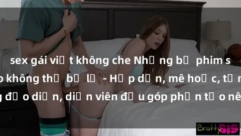 sex gái việt không che Những bộ phim sex gái già đỉnh cao không thể bỏ lỡ - Hấp dẫn, mê hoặc, từng đạo diễn, diễn viên đều góp phần tạo nên sự hấp dẫn, kích thích.