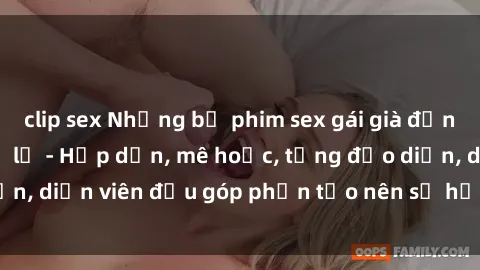 clip sex Những bộ phim sex gái già đỉnh cao không thể bỏ lỡ - Hấp dẫn, mê hoặc, từng đạo diễn, diễn viên đều góp phần tạo nên sự hấp dẫn, kích thích.