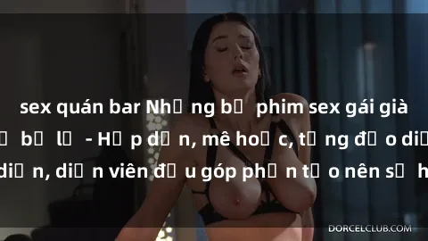 sex quán bar Những bộ phim sex gái già đỉnh cao không thể bỏ lỡ - Hấp dẫn, mê hoặc, từng đạo diễn, diễn viên đều góp phần tạo nên sự hấp dẫn, kích thích.