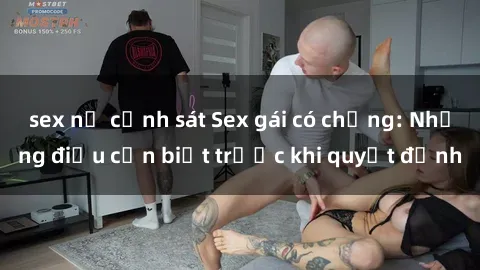 sex nữ cảnh sát Sex gái có chồng: Những điều cần biết trước khi quyết định