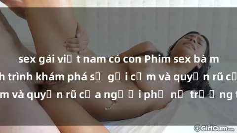 sex gái việt nam có con Phim sex bà mẹ nóng bỏng: Hành trình khám phá sự gợi cảm và quyến rũ của người phụ nữ trưởng thành.