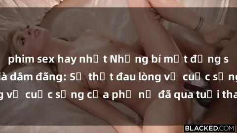 phim sex hay nhất Những bí mật đằng sau vẻ ngoài gái già dâm đãng: Sự thật đau lòng về cuộc sống của phụ nữ đã qua tuổi thanh xuân