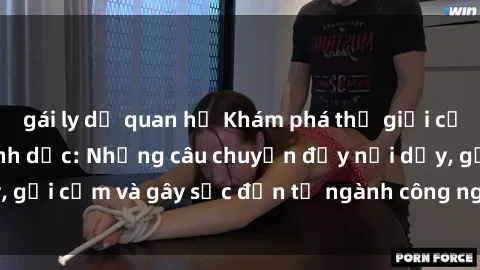 gái ly dị quan hệ Khám phá thế giới của phim sex nô lệ tình dục: Những câu chuyện đầy nổi dậy, gợi cảm và gây sốc đến từ ngành công nghiệp giải trí đen tối