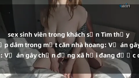 sex sinh viên trong khách sạn Tìm thấy gái bị trói và bị hiếp dâm trong một căn nhà hoang: Vụ án gây chấn động xã hội đang được điều tra vào.