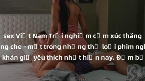 sex Việt Nam Trải nghiệm cảm xúc thăng hoa với jav SM không che - một trong những thể loại phim người lớn được khán giả yêu thích nhất hiện nay. Đảm bảo đem lại sự hấp dẫn, kích thích tối đa cho người