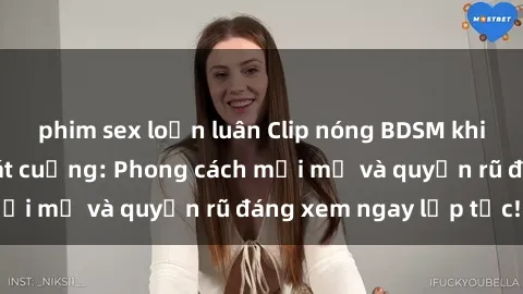phim sex loạn luân Clip nóng BDSM khiến người xem phát cuồng: Phong cách mới mẻ và quyến rũ đáng xem ngay lập tức!