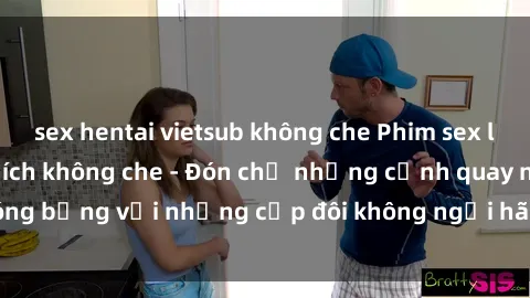 sex hentai vietsub không che Phim sex loạn luân đầy kích thích không che - Đón chờ những cảnh quay nóng bỏng với những cặp đôi không ngại hãm hiếp gia đình trong lòng