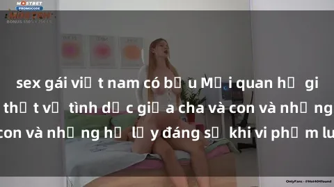 sex gái việt nam có bầu Mối quan hệ giữa cha và con: Sự thật về tình dục giữa cha và con và những hệ lụy đáng sợ khi vi phạm luật pháp.