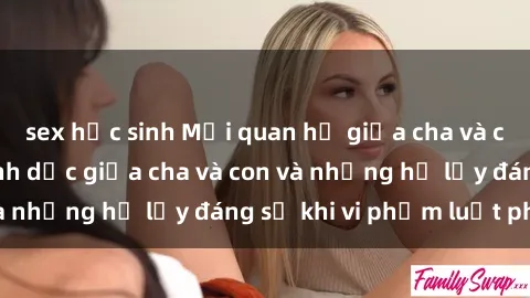sex học sinh Mối quan hệ giữa cha và con: Sự thật về tình dục giữa cha và con và những hệ lụy đáng sợ khi vi phạm luật pháp.