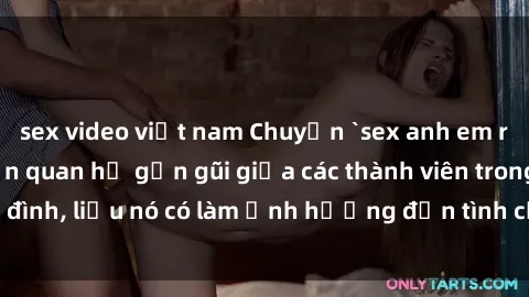 sex video việt nam Chuyện `sex anh em ruột` - Đề cập đến quan hệ gần gũi giữa các thành viên trong gia đình, liệu nó có làm ảnh hưởng đến tình cảm gia đình hay không?