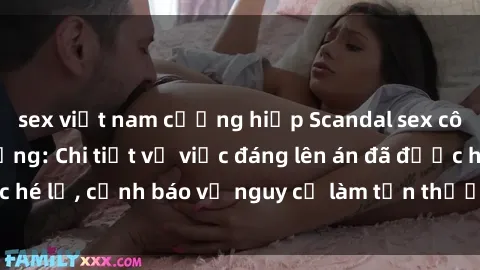 sex việt nam cưỡng hiếp Scandal sex cô cháu gây chấn động: Chi tiết vụ việc đáng lên án đã được hé lộ, cảnh báo về nguy cơ làm tổn thương tâm hồn trẻ em.