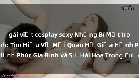 gái việt cosplay sexy Những Bí Mật trong Tình Dục Gia Đình: Tìm Hiểu Về Mối Quan Hệ Giữa Hạnh Phúc Gia Đình và Sự Hài Hòa Trong Cuộc Sống Tình Dục