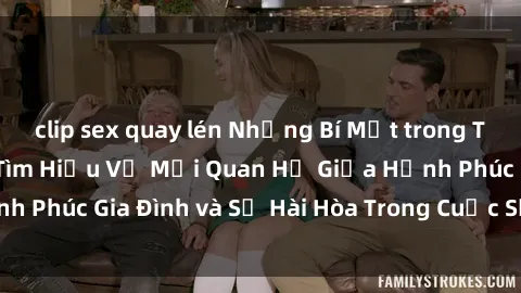 clip sex quay lén Những Bí Mật trong Tình Dục Gia Đình: Tìm Hiểu Về Mối Quan Hệ Giữa Hạnh Phúc Gia Đình và Sự Hài Hòa Trong Cuộc Sống Tình Dục