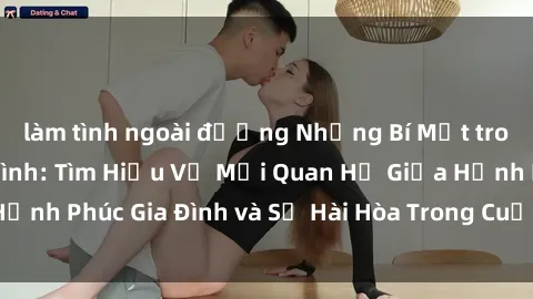 làm tình ngoài đường Những Bí Mật trong Tình Dục Gia Đình: Tìm Hiểu Về Mối Quan Hệ Giữa Hạnh Phúc Gia Đình và Sự Hài Hòa Trong Cuộc Sống Tình Dục
