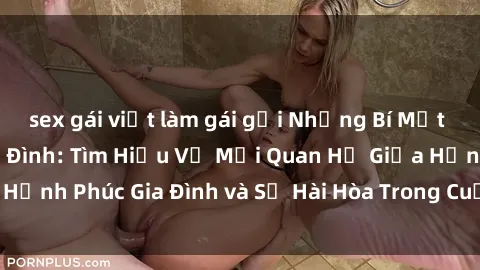 sex gái việt làm gái gọi Những Bí Mật trong Tình Dục Gia Đình: Tìm Hiểu Về Mối Quan Hệ Giữa Hạnh Phúc Gia Đình và Sự Hài Hòa Trong Cuộc Sống Tình Dục