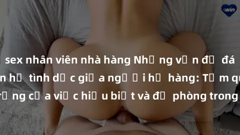sex nhân viên nhà hàng Những vấn đề đáng quan tâm về quan hệ tình dục giữa người họ hàng: Tầm quan trọng của việc hiểu biết và đề phòng trong việc tiếp xúc trong gia đình.