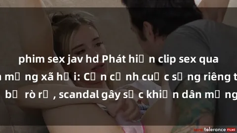 phim sex jav hd Phát hiện clip sex quay lén hot nhất trên mạng xã hội: Cận cảnh cuộc sống riêng tư bị rò rỉ, scandal gây sốc khiến dân mạng không khỏi bàng hoàng