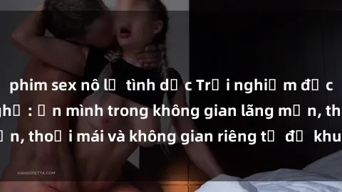 phim sex nô lệ tình dục Trải nghiệm độc đáo tại sex nhà nghỉ: ẩn mình trong không gian lãng mạn, thoải mái và không gian riêng tư để khuấy động tình ái.
