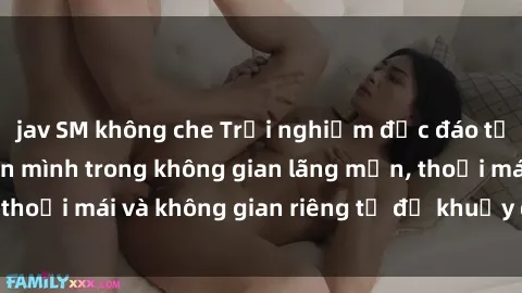 jav SM không che Trải nghiệm độc đáo tại sex nhà nghỉ: ẩn mình trong không gian lãng mạn, thoải mái và không gian riêng tư để khuấy động tình ái.