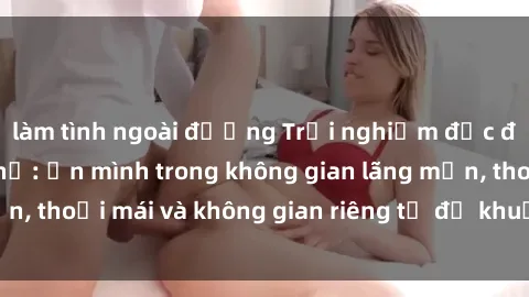 làm tình ngoài đường Trải nghiệm độc đáo tại sex nhà nghỉ: ẩn mình trong không gian lãng mạn, thoải mái và không gian riêng tư để khuấy động tình ái.