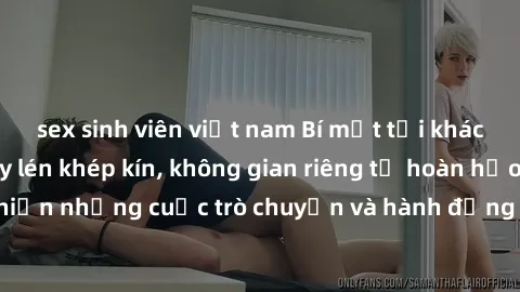sex sinh viên việt nam Bí mật tại khách sạn: Phòng quay lén khép kín, không gian riêng tư hoàn hảo để thực hiện những cuộc trò chuyện và hành động không bị người khác phát hiện.