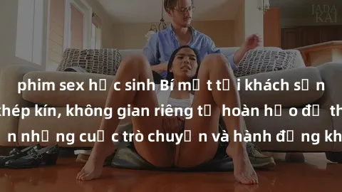 phim sex học sinh Bí mật tại khách sạn: Phòng quay lén khép kín, không gian riêng tư hoàn hảo để thực hiện những cuộc trò chuyện và hành động không bị người khác phát hiện.