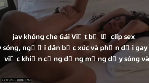 jav không che Gái Việt bị lộ clip sex khiến dư luận dậy sóng, người dân bức xúc và phản đối gay gắt. Sự việc khiến cộng đồng mạng dậy sóng và yêu cầu xử lý nghiêm ngặt.