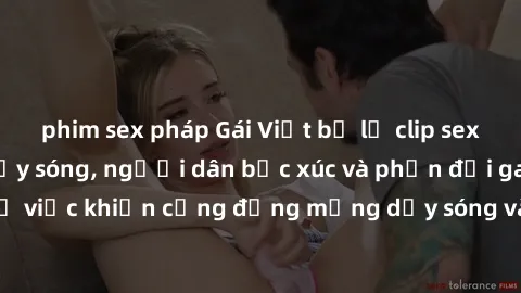 phim sex pháp Gái Việt bị lộ clip sex khiến dư luận dậy sóng, người dân bức xúc và phản đối gay gắt. Sự việc khiến cộng đồng mạng dậy sóng và yêu cầu xử lý nghiêm ngặt.