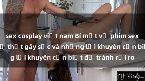 sex cosplay việt nam Bí mật về phim sex nơi công cộng: Sự thật gây sốc và những lời khuyên cần biết để tránh rủi ro