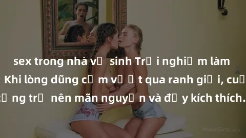 sex trong nhà vệ sinh Trải nghiệm làm tình ngoài đường: Khi lòng dũng cảm vượt qua ranh giới, cuộc hẹn nơi công cộng trở nên mãn nguyện và đầy kích thích. Hành vi nguy hiểm, nhưng cũng tạo nên cảm giá