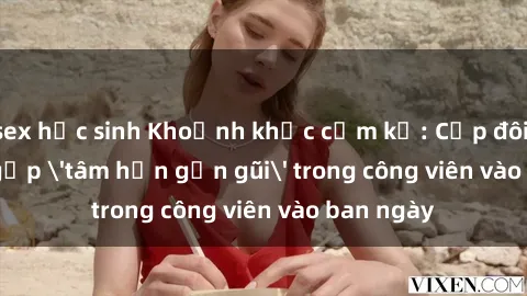 sex học sinh Khoảnh khắc cấm kỵ: Cặp đôi bị bắt gặp 'tâm hồn gần gũi' trong công viên vào ban ngày