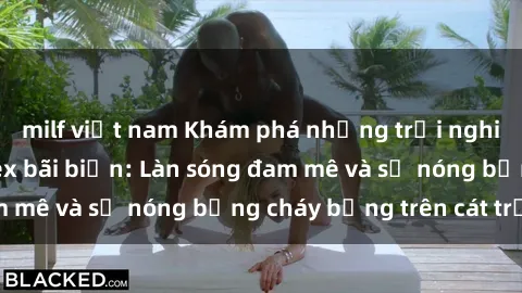 milf việt nam Khám phá những trải nghiệm độc đáo tại sex bãi biển: Làn sóng đam mê và sự nóng bỏng cháy bỏng trên cát trắng