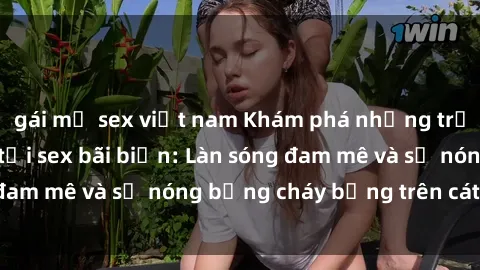 gái mỹ sex việt nam Khám phá những trải nghiệm độc đáo tại sex bãi biển: Làn sóng đam mê và sự nóng bỏng cháy bỏng trên cát trắng