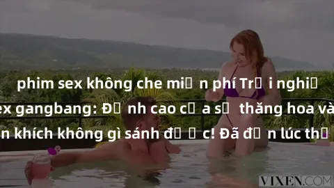 phim sex không che miễn phí Trải nghiệm sự mới lạ với sex gangbang: Đỉnh cao của sự thăng hoa và phấn khích không gì sánh được! Đã đến lúc thử thách giới hạn của bạn!