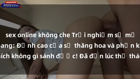 sex online không che Trải nghiệm sự mới lạ với sex gangbang: Đỉnh cao của sự thăng hoa và phấn khích không gì sánh được! Đã đến lúc thử thách giới hạn của bạn!