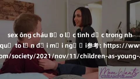 sex ông cháu Bạo lực tình dục trong nhóm: nguy cơ và hậu quả to lớn đối mọi người参考: https://www.theguardian.com/society/2021/nov/11/children-as-young-as-four-are-being-sexually-abused-by-groups-in-uk
