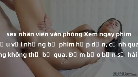 sex nhân viên văn phòng Xem ngay phim sex bukkake hàng đầu với những bộ phim hấp dẫn, cảnh quay nóng bỏng không thể bỏ qua. Đảm bảo bạn sẽ hài lòng với trải nghiệm mới lạ này!