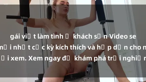gái việt làm tình ở khách sạn Video sex nhóm không che mới nhất cực kỳ kích thích và hấp dẫn cho người xem. Xem ngay để khám phá trải nghiệm mới lạ và đầy bất ngờ!