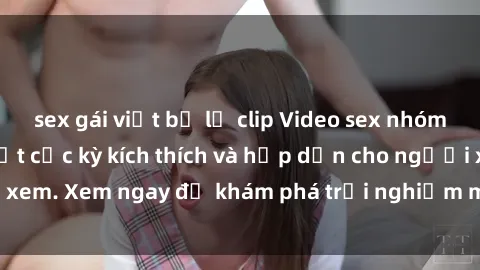 sex gái việt bị lộ clip Video sex nhóm không che mới nhất cực kỳ kích thích và hấp dẫn cho người xem. Xem ngay để khám phá trải nghiệm mới lạ và đầy bất ngờ!